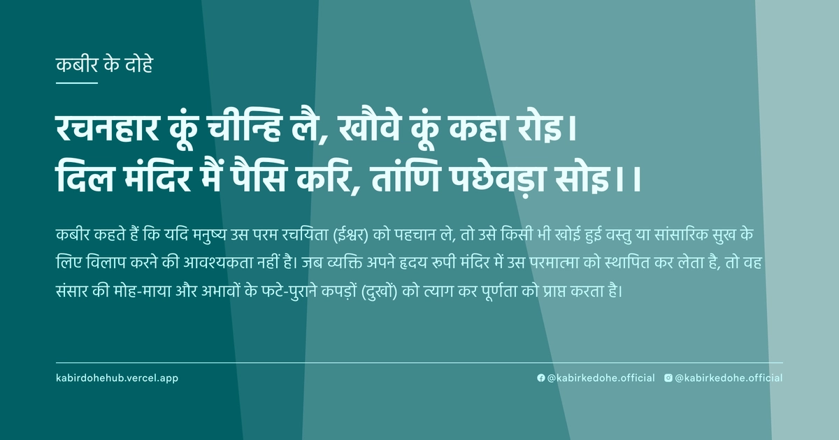 रचनहार कूं चीन्हि लै, खौवे कूं कहा रोइ। दिल मंदिर मैं पैसि करि, तांणि पछेवड़ा सोइ।।