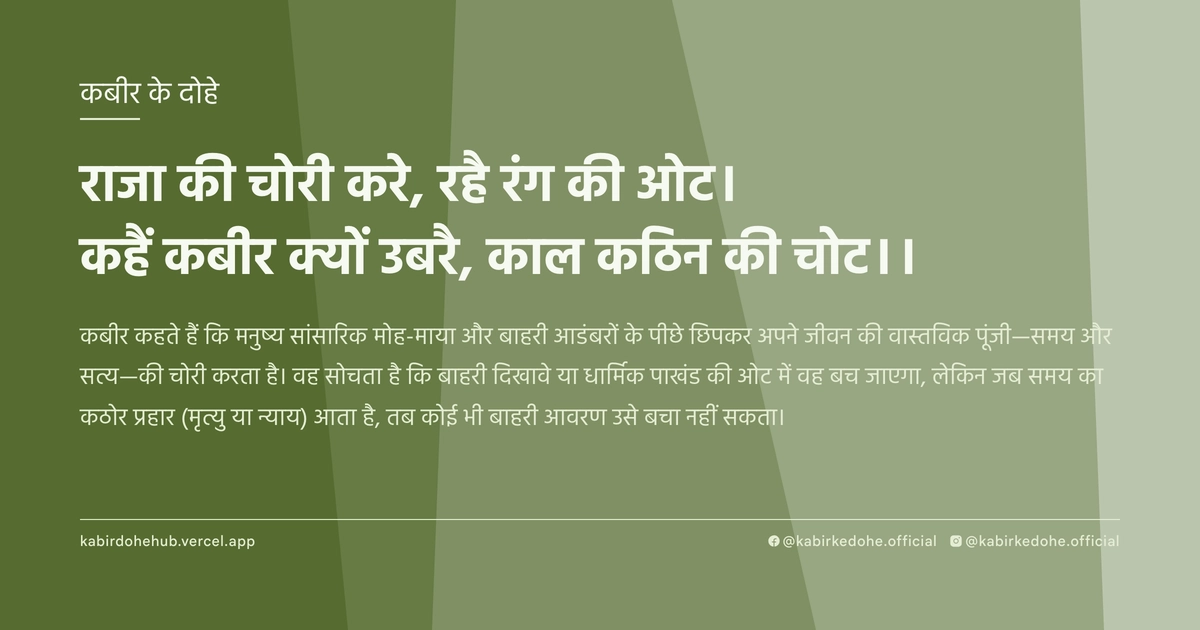 राजा की चोरी करे, रहै रंग की ओट। कहैं कबीर क्यों उबरै, काल कठिन की चोट।।