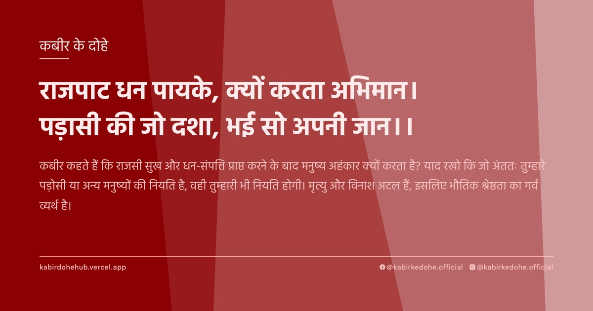 राजपाट धन पायके, क्‍यों करता अभिमान। पड़ासी की जो दशा, भई सो अपनी जान।।