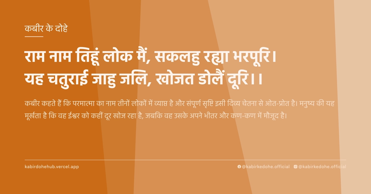 राम नाम तिहूं लोक मैं, सकलहु रह्या भरपूरि। यह चतुराई जाहु जलि, खोजत डोलैं दूरि।।