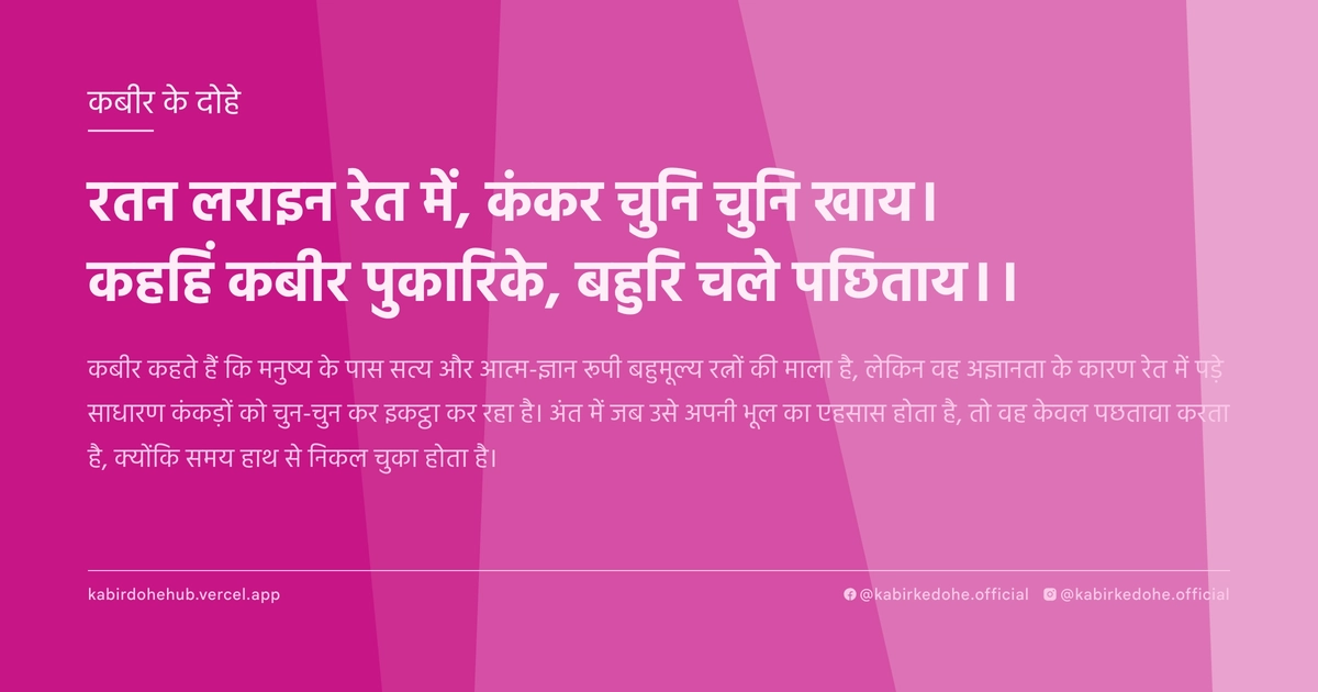 रतन लराइन रेत में, कंकर चुनि चुनि खाय। कहहिं कबीर पुकारिके, बहुरि चले पछिताय।।