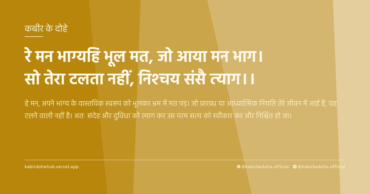 रे मन भाग्‍यहि भूल मत, जो आया मन भाग। सो तेरा टलता नहीं, निश्‍चय संसै त्‍याग।।