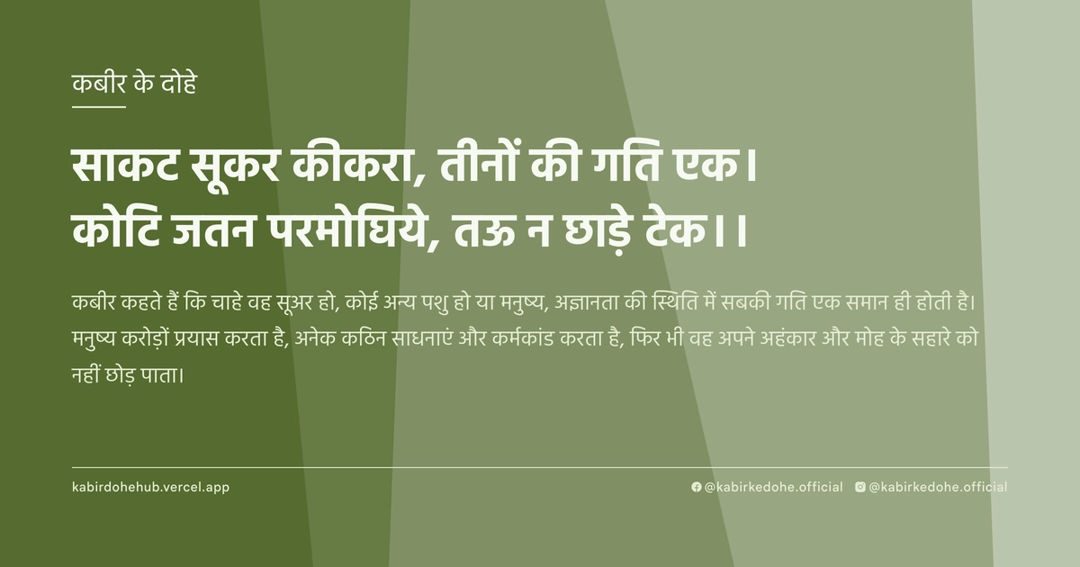 साकट सूकर कीकरा, तीनों की गति एक। कोटि जतन परमोघिये, तऊ न छाड़े टेक।।
