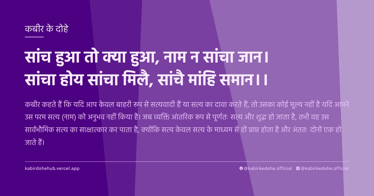 सांच हुआ तो क्या हुआ, नाम न सांचा जान। सांचा होय सांचा मिलै, सांचै मांहि समान।।