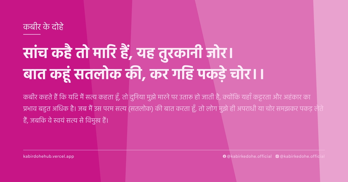 सांच कहै तो मारि हैं, यह तुरकानी जोर। बात कहूं सतलोक की, कर गहि पकड़े चोर।।