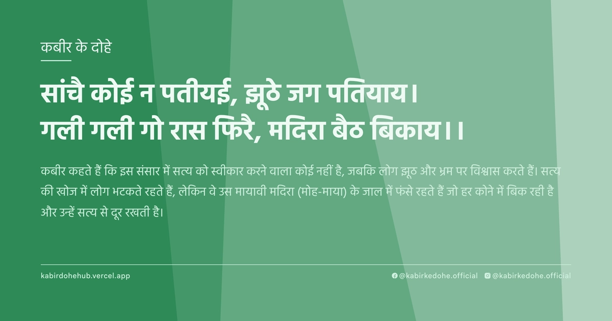 सांचै कोई न पतीयई, झूठे जग पतियाय। गली गली गो रास फिरै, मदिरा बैठ बिकाय।।