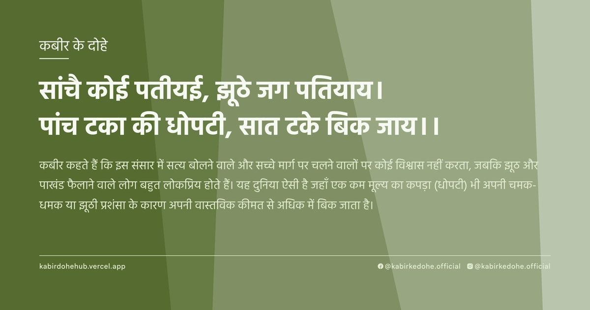 सांचै कोई पतीयई, झूठे जग पतियाय। पांच टका की धोपटी, सात टके बिक जाय।।
