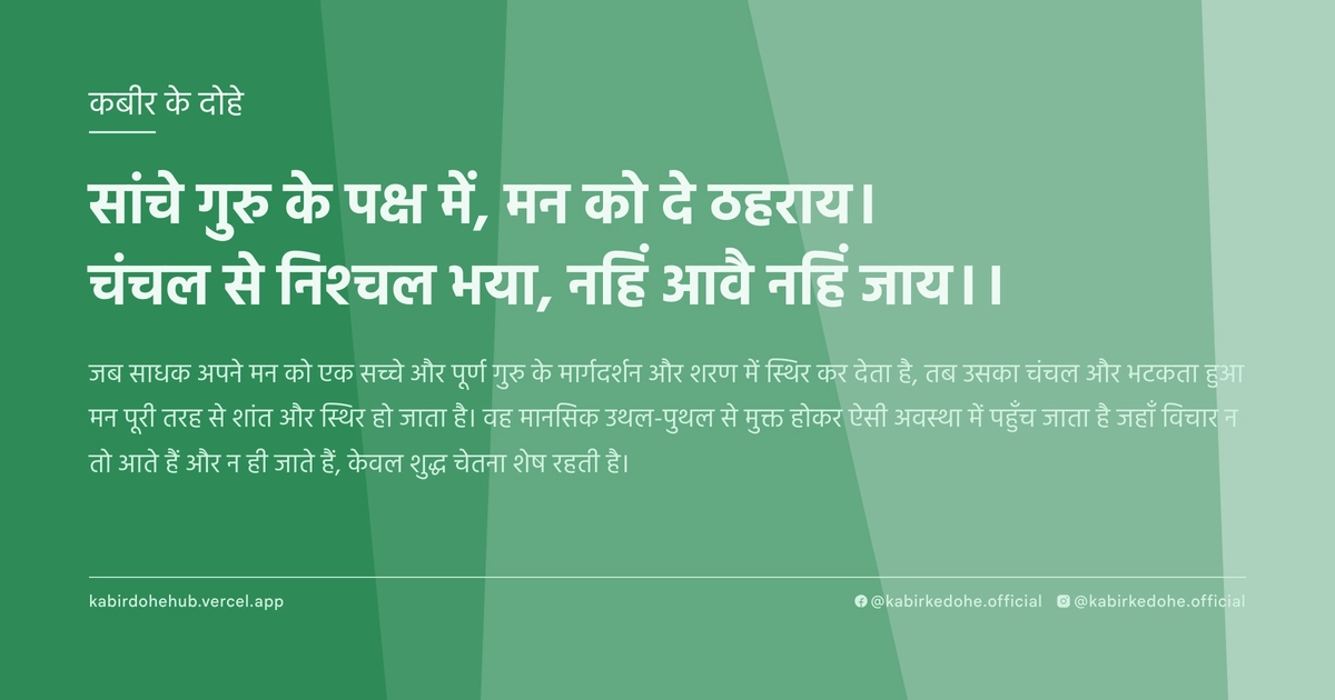 सांचे गुरु के पक्ष में, मन को दे ठहराय। चंचल से निश्चल भया, नहिं आवै नहिं जाय।।