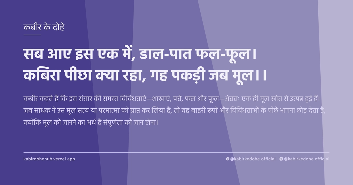 सब आए इस एक में, डाल-पात फल-फूल। कबिरा पीछा क्या रहा, गह पकड़ी जब मूल।।