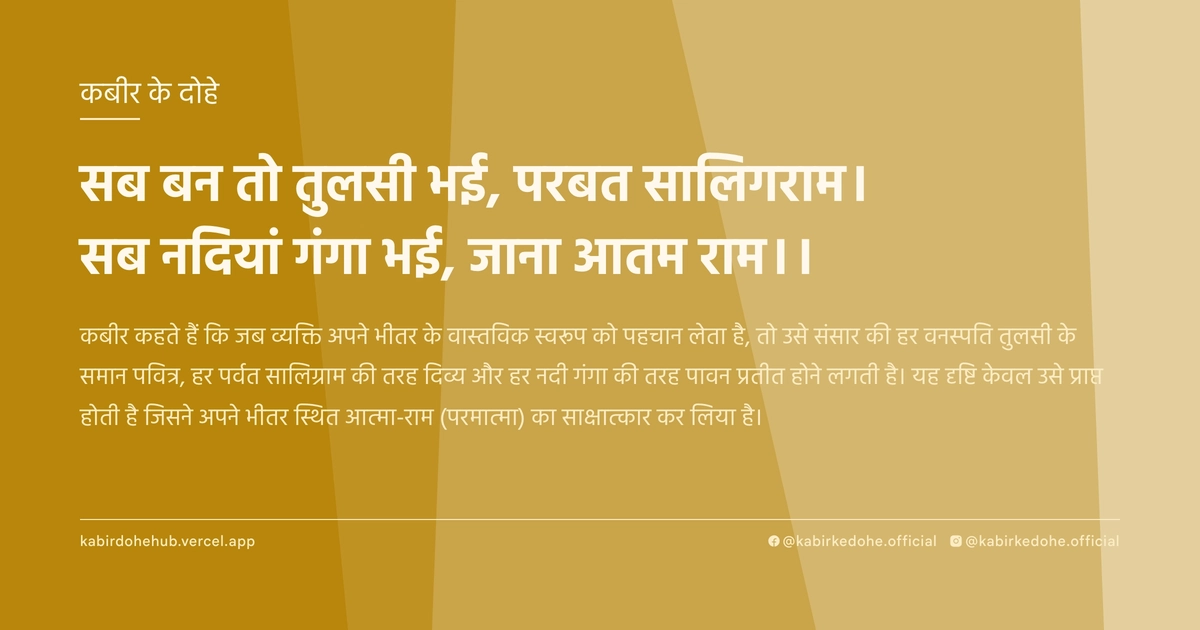 सब बन तो तुलसी भई, परबत सालिगराम। सब नदियां गंगा भई, जाना आतम राम।।
