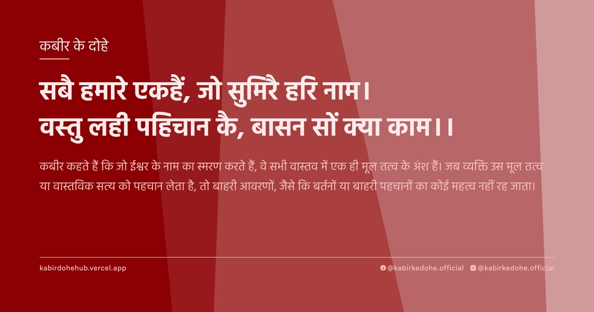सबै हमारे एकहैं, जो सुमिरै हरि नाम। वस्तु लही पहिचान कै, बासन सों क्या काम।।