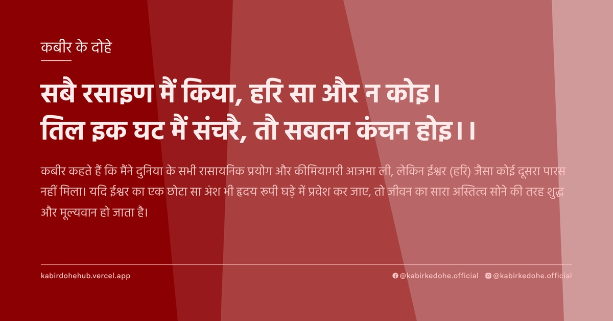 सबै रसाइण मैं किया, हरि सा और न कोइ। तिल इक घट मैं संचरै, तौ सबतन कंचन होइ।।