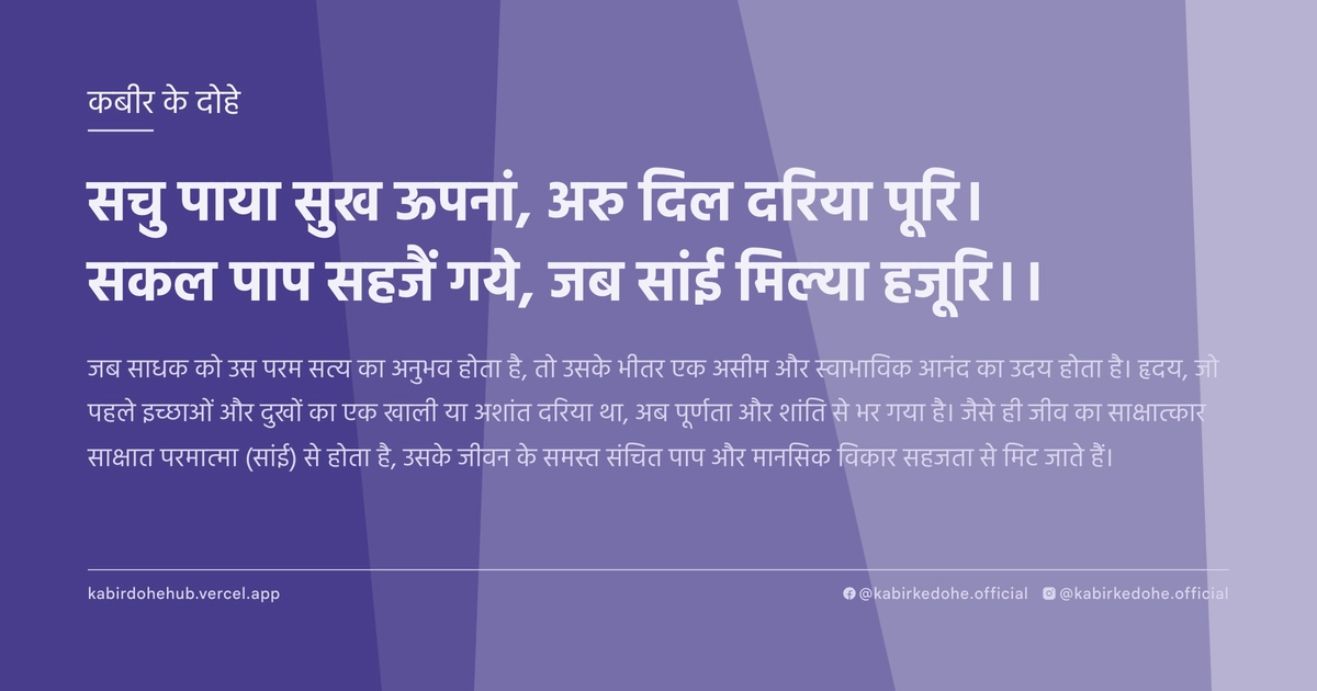 सचु पाया सुख ऊपनां, अरु दिल दरिया पूरि। सकल पाप सहजैं गये, जब सांई मिल्या हजूरि।।