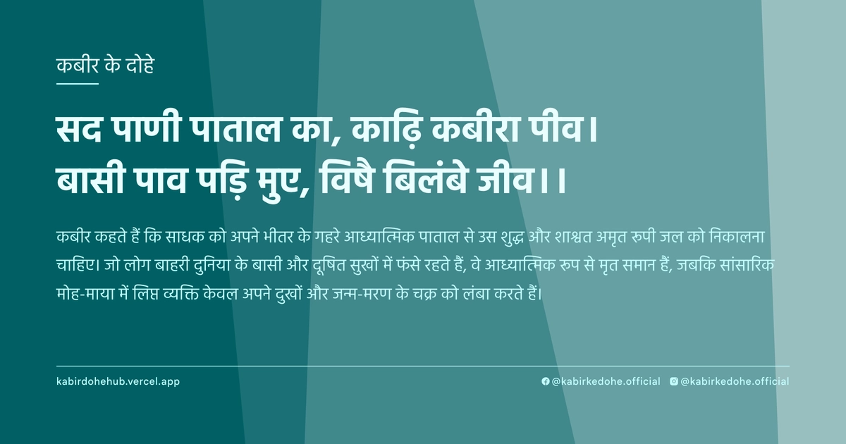 सद पाणी पाताल का, काढ़ि कबीरा पीव। बासी पाव पड़ि मुए, विषै बिलंबे जीव।।