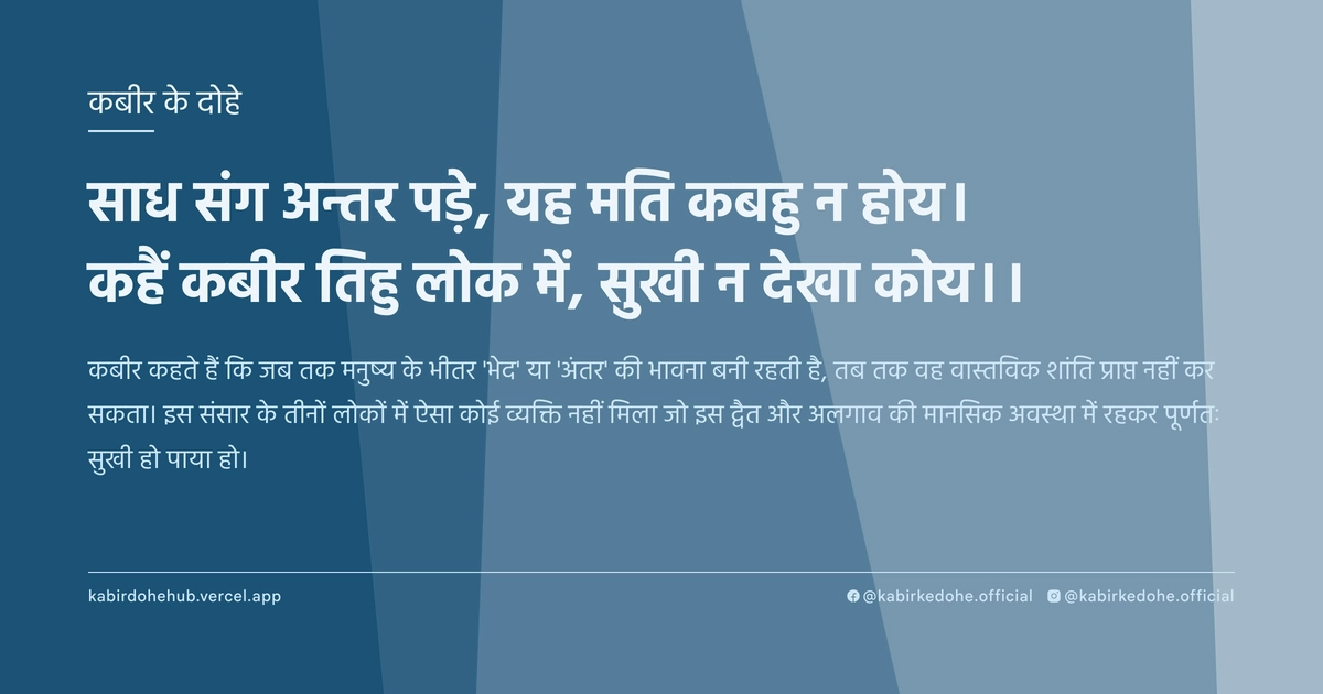 साध संग अन्तर पड़े, यह मति कबहु न होय। कहैं कबीर तिहु लोक में, सुखी न देखा कोय।।
