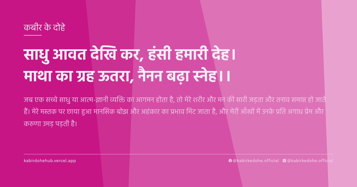 साधु आवत देखि कर, हंसी हमारी देह। माथा का ग्रह ऊतरा, नैनन बढ़ा स्‍नेह।।
