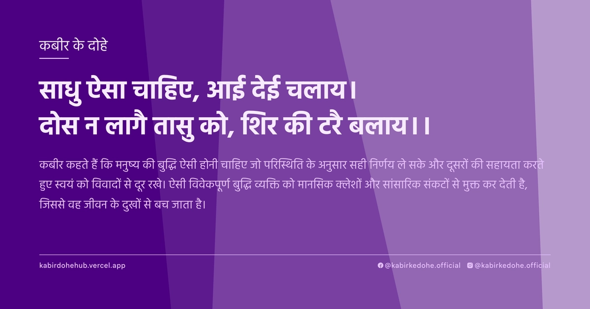 साधु ऐसा चाहिए, आई देई चलाय। दोस न लागै तासु को, शिर की टरै बलाय।।