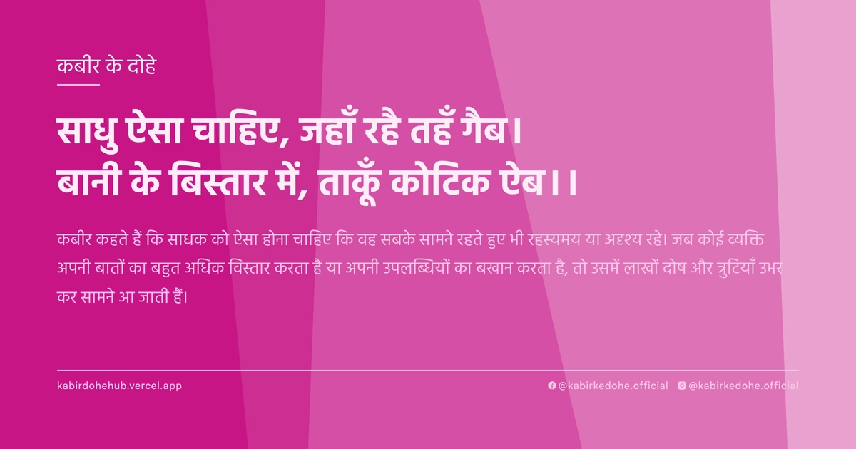 साधु ऐसा चाहिए, जहाँ रहै तहँ गैब। बानी के बिस्तार में, ताकूँ कोटिक ऐब।।