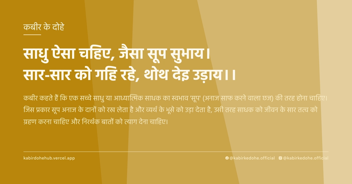 साधु ऐसा चहिए, जैसा सूप सुभाय। सार-सार को गहि रहे, थोथ देइ उड़ाय।।