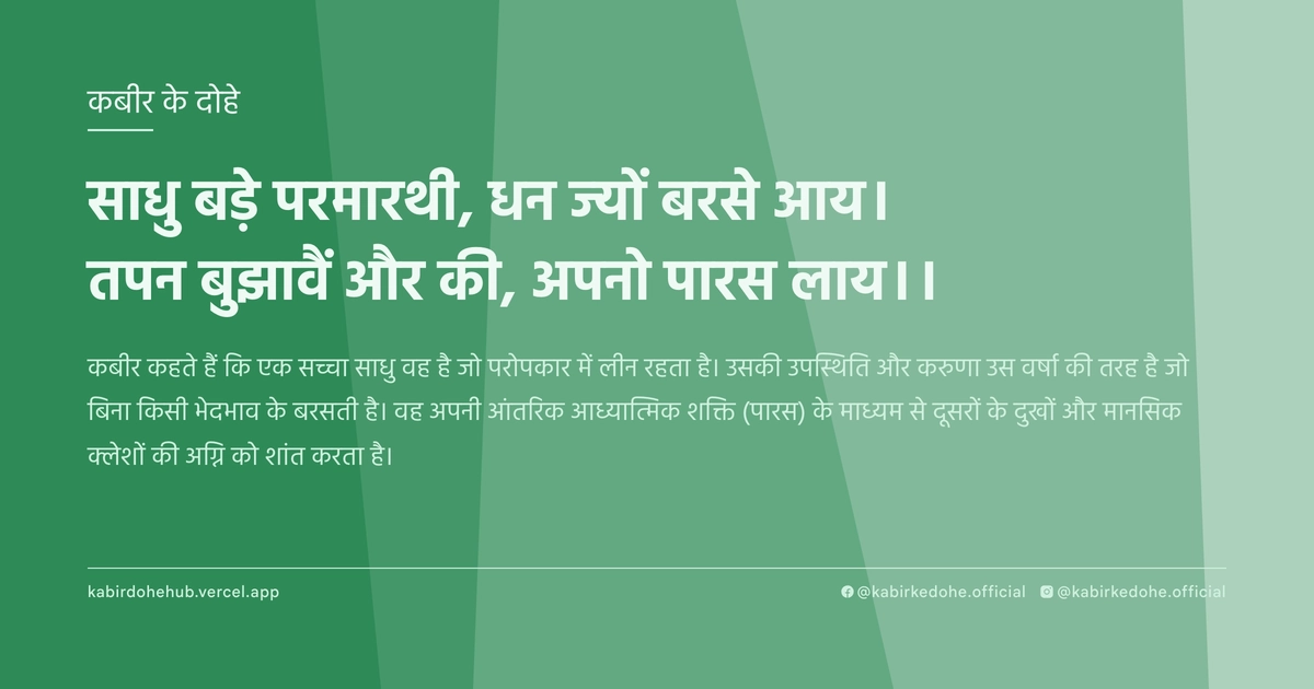 साधु बड़े परमारथी, धन ज्‍यों बरसे आय। तपन बुझावैं और की, अपनो पारस लाय।।