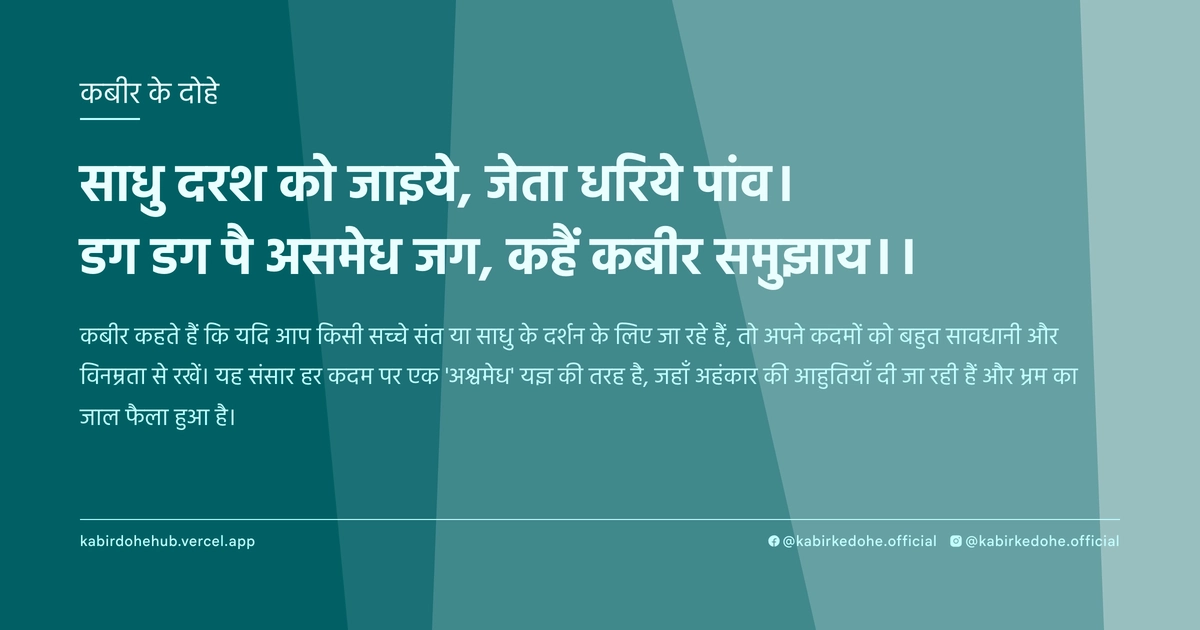 साधु दरश को जाइये, जेता धरिये पांव। डग डग पै असमेध जग, कहैं कबीर समुझाय।।