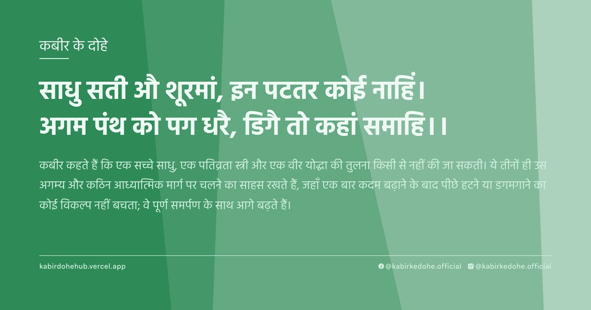 साधु सती औ शूरमां, इन पटतर कोई नाहिं। अगम पंथ को पग धरै, डिगै तो कहां समाहि।।