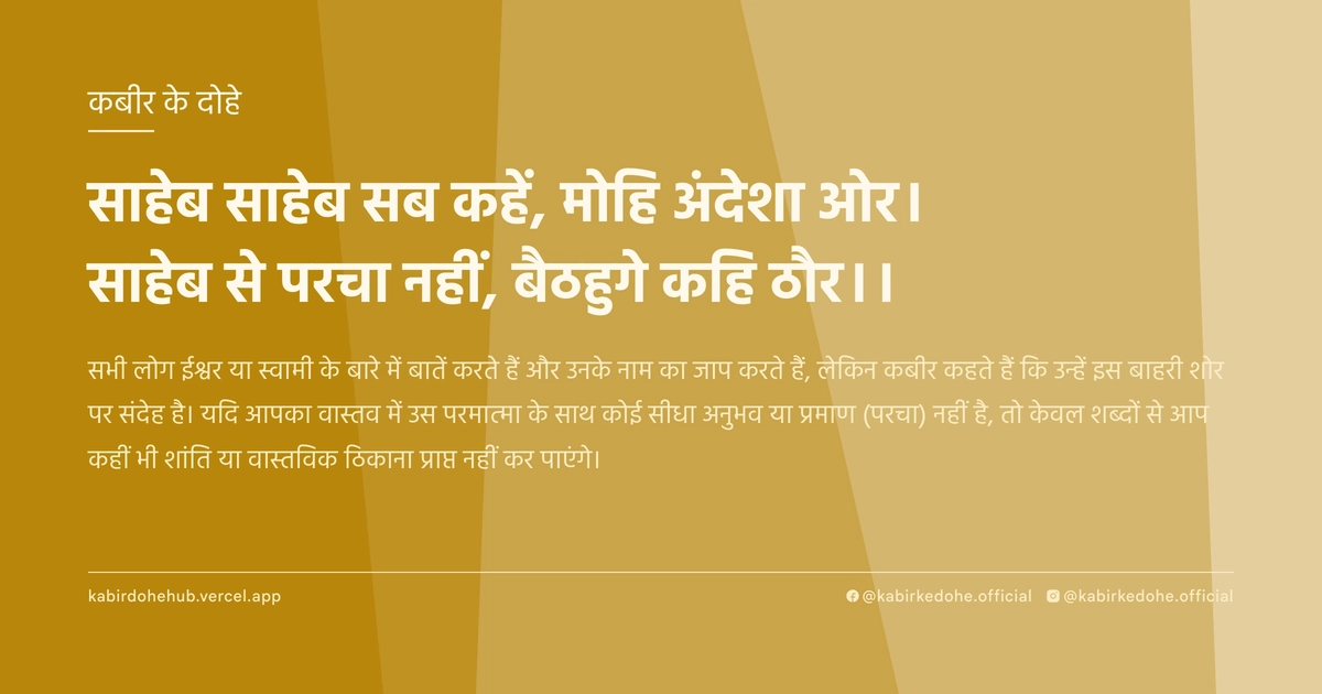 साहेब साहेब सब कहें, मोहि अंदेशा ओर। साहेब से परचा नहीं, बैठहुगे कहि ठौर।।