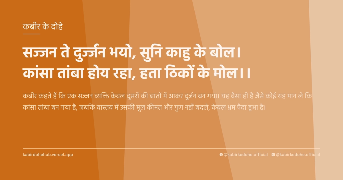 सज्‍जन ते दुर्ज्‍जन भयो, सुनि काहु के बोल। कांसा तांबा होय रहा, हता ठिकों के मोल।।