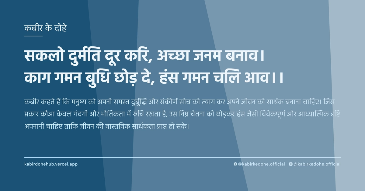 सकलो दुर्मति दूर करि, अच्‍छा जनम बनाव। काग गमन बुधि छोड़ दे, हंस गमन चलि आव।।