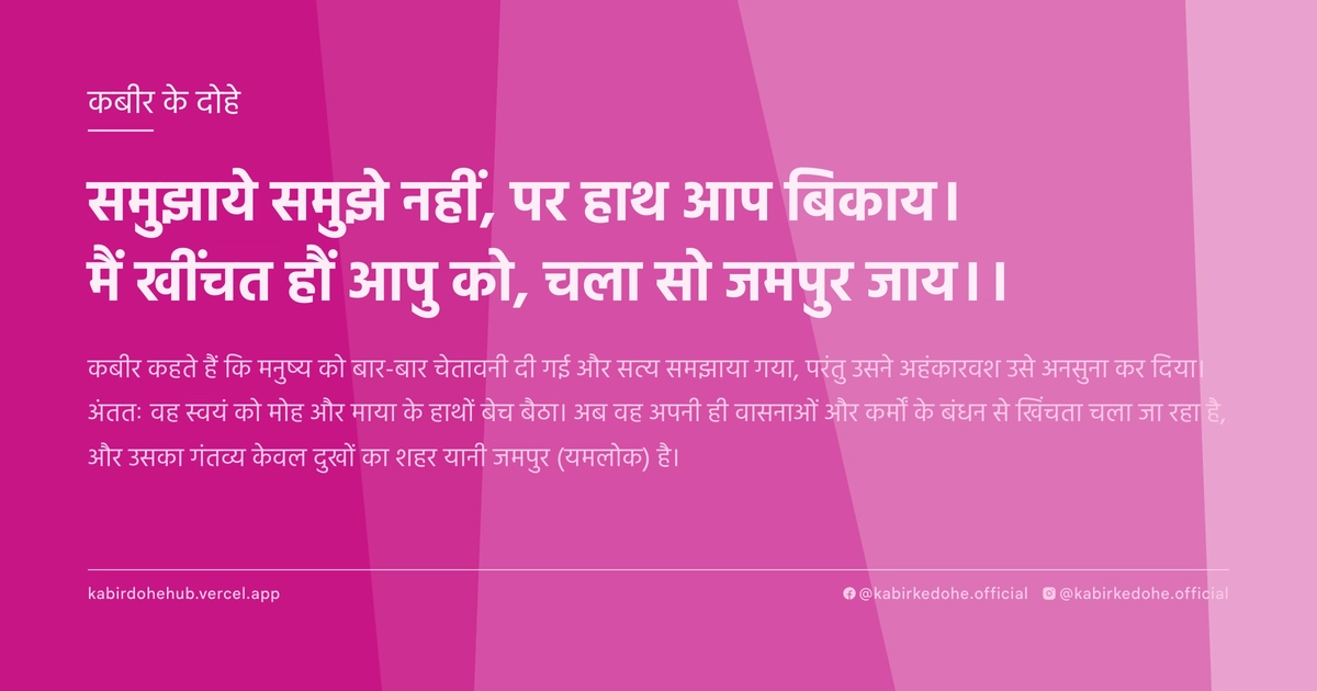 समुझाये समुझे नहीं, पर हाथ आप बिकाय। मैं खींचत हौं आपु को, चला सो जमपुर जाय।।
