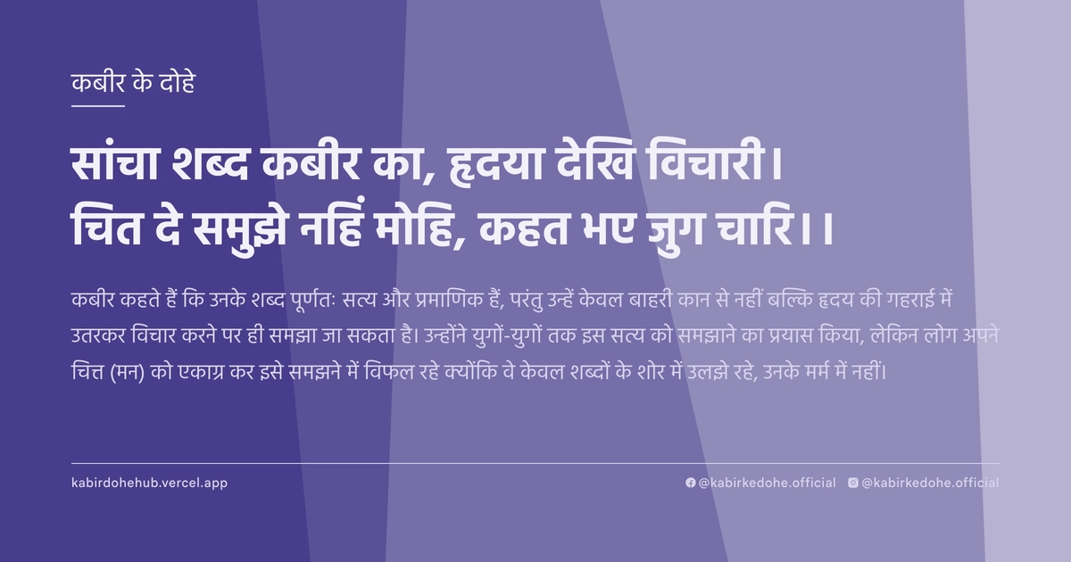सांचा शब्‍द कबीर का, हृदया देखि विचारी। चित दे समुझे नहिं मोहि, कहत भए जुग चारि।।