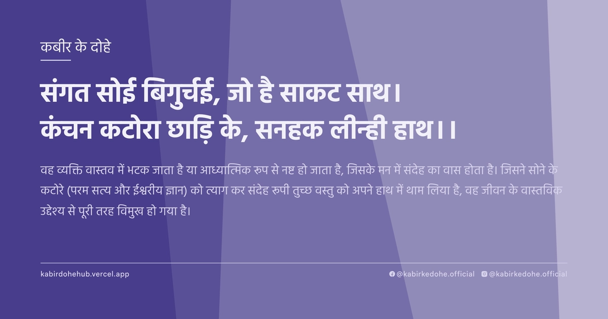 संगत सोई बिगुर्चई, जो है साकट साथ। कंचन कटोरा छाड़ि के, सनहक लीन्ही हाथ।।