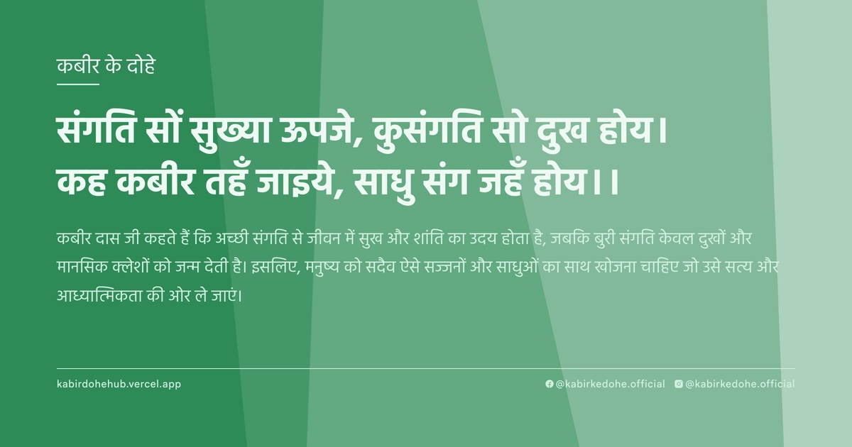 संगति सों सुख्या ऊपजे, कुसंगति सो दुख होय। कह कबीर तहँ जाइये, साधु संग जहँ होय।।