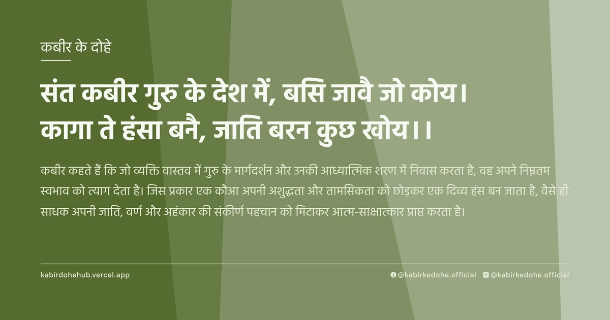 संत कबीर गुरु के देश में, बसि जावै जो कोय। कागा ते हंसा बनै, जाति बरन कुछ खोय।।