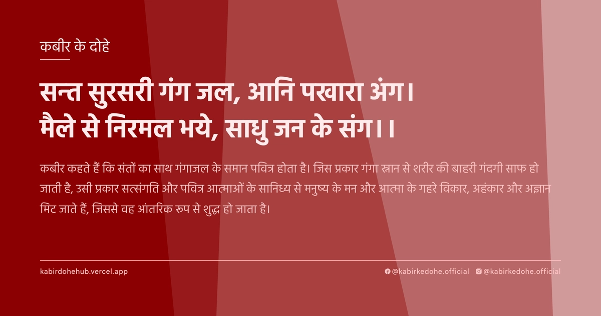 सन्‍त सुरसरी गंग जल, आनि पखारा अंग। मैले से निरमल भये, साधु जन के संग।।