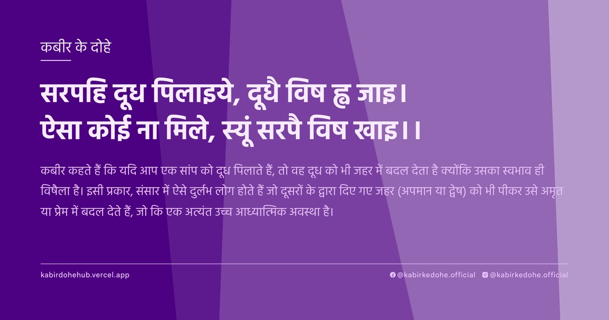 सरपहि दूध पिलाइये, दूधै विष ह्व जाइ। ऐसा कोई ना मिले, स्यूं सरपै विष खाइ।।