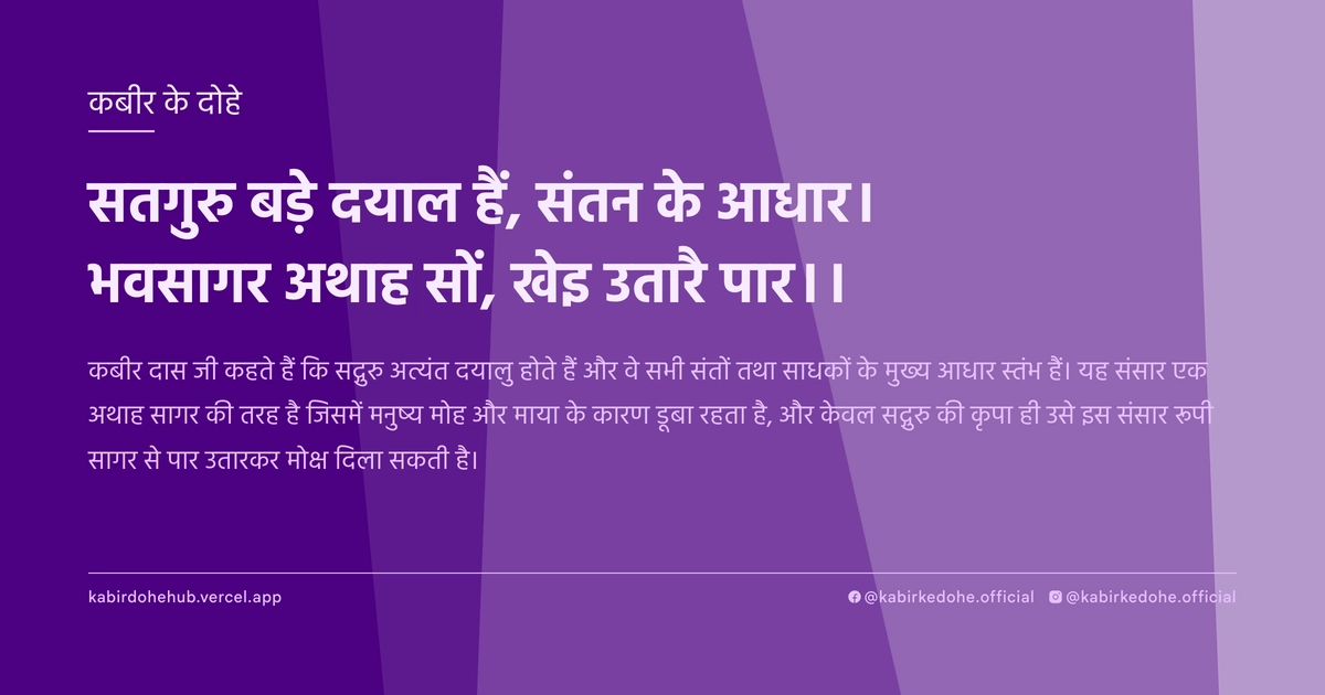 सतगुरु बड़े दयाल हैं, संतन के आधार। भवसागर अथाह सों, खेइ उतारै पार।।