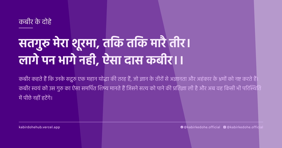 सतगुरु मेरा शूरमा, तकि तकि मारै तीर। लागे पन भागे नही, ऐसा दास कबीर।।
