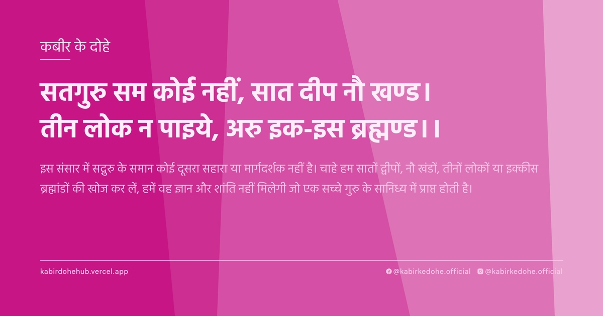 सतगुरु सम कोई नहीं, सात दीप नौ खण्‍ड। तीन लोक न पाइये, अरु इक-इस ब्रह्मण्‍ड।।