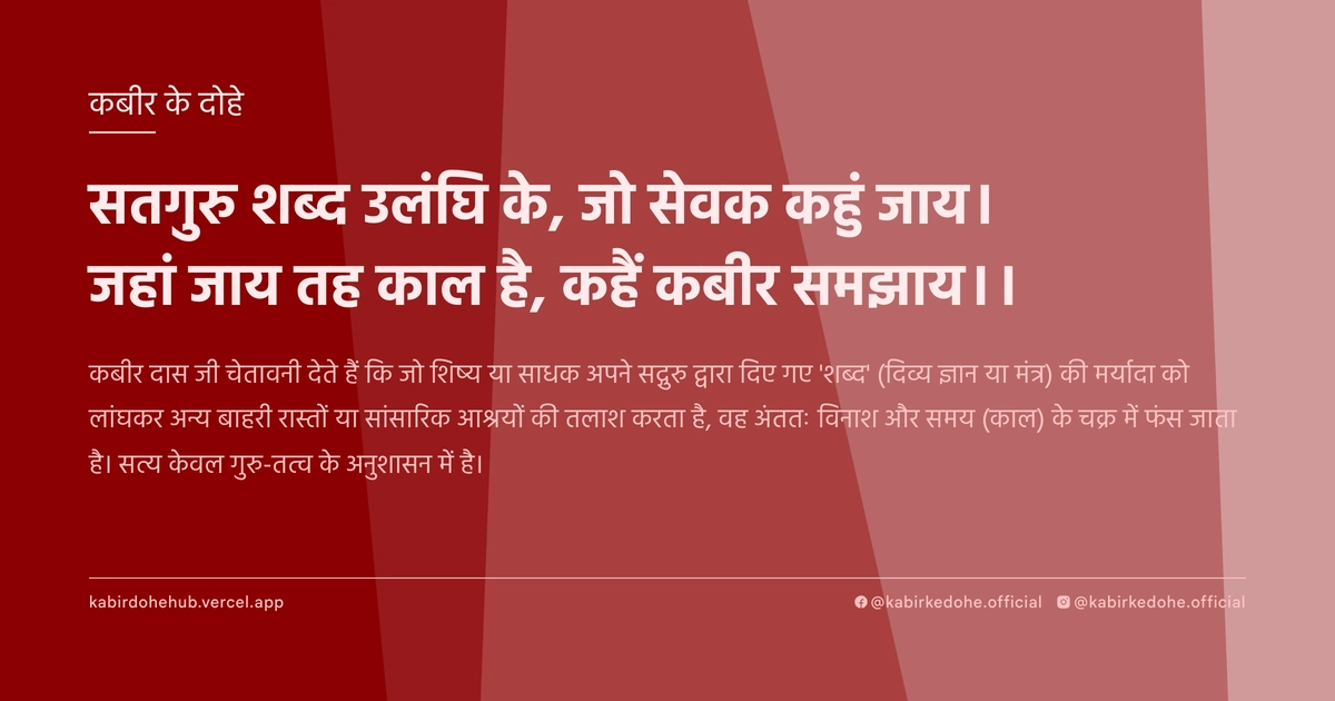 सतगुरु शब्‍द उलंंघि के, जो सेवक कहुं जाय। जहां जाय तह काल है, कहैं कबीर समझाय।।