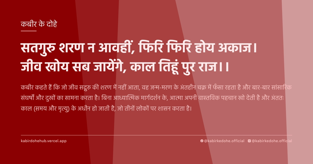 सतगुरु शरण न आवहीं, फिर‍ि फिरि होय अकाज। जीव खोय सब जायेंगे, काल तिहूं पुर राज।।