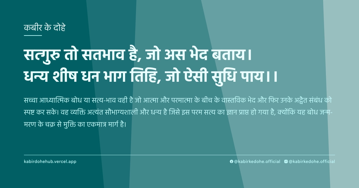 सत्गुरु तो सतभाव है, जो अस भेद बताय। धन्य शीष धन भाग तिहि, जो ऐसी सुधि पाय।।