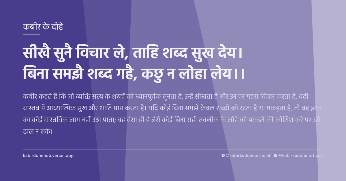सीखै सुनै विचार ले, ताहि शब्द सुख देय। बिना समझै शब्द गहै, कछु न लोहा लेय।।