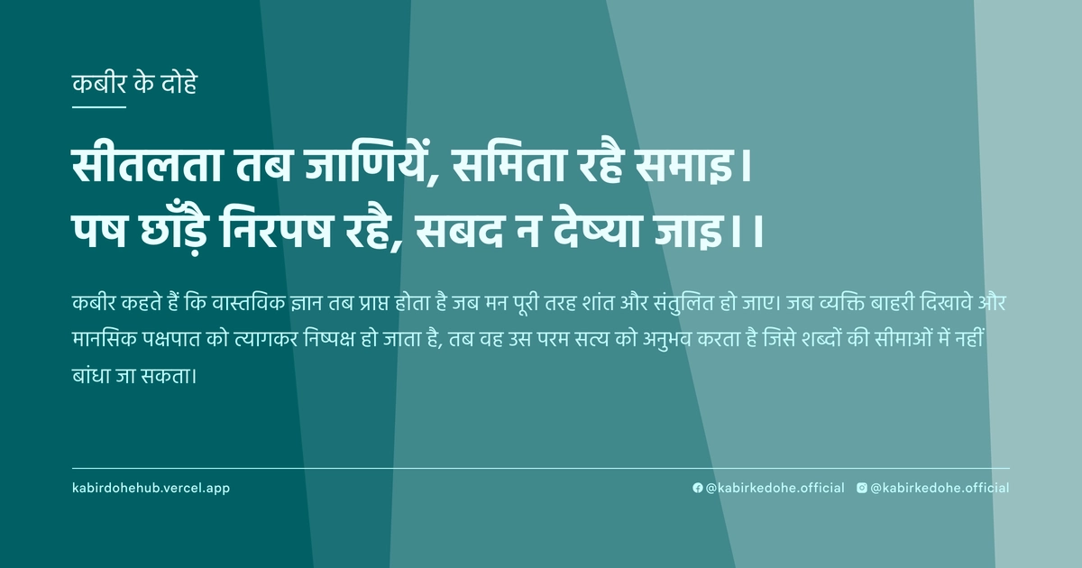 सीतलता तब जाणियें, समिता रहै समाइ। पष छाँड़ै निरपष रहै, सबद न देष्या जाइ।।
