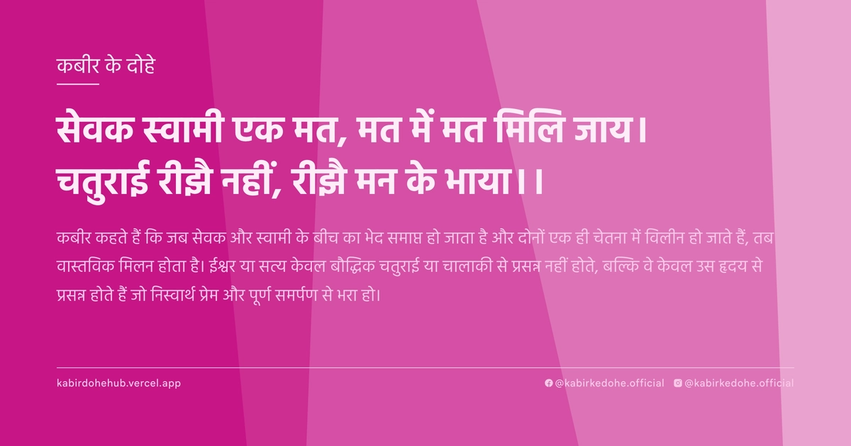 सेवक स्वामी एक मत, मत में मत मिलि जाय। चतुराई रीझै नहीं, रीझै मन के भाया।।