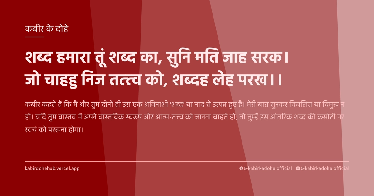 शब्‍द हमारा तूं शब्‍द का, सुनि मति जाह सरक। जो चाहहु निज तत्त्‍व को, शब्‍दह लेह परख।।