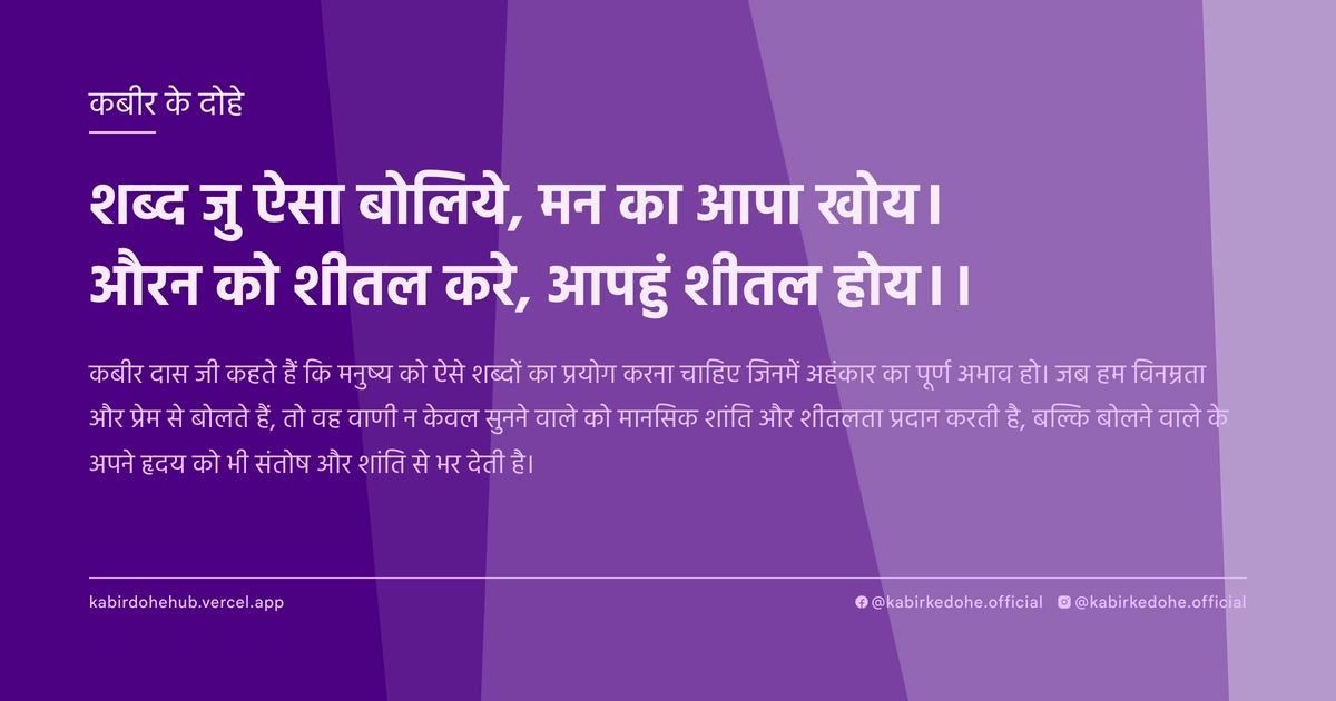 शब्द जु ऐसा बोलिये, मन का आपा खोय। औरन को शीतल करे, आपहुं शीतल होय।।