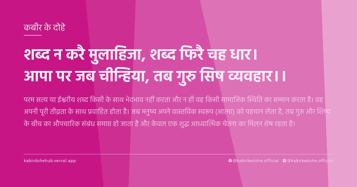 शब्‍द न करै मुलाहिजा, शब्‍द फिरै चह धार। आपा पर जब चीन्हिया, तब गुरु सिष व्‍यवहार।।