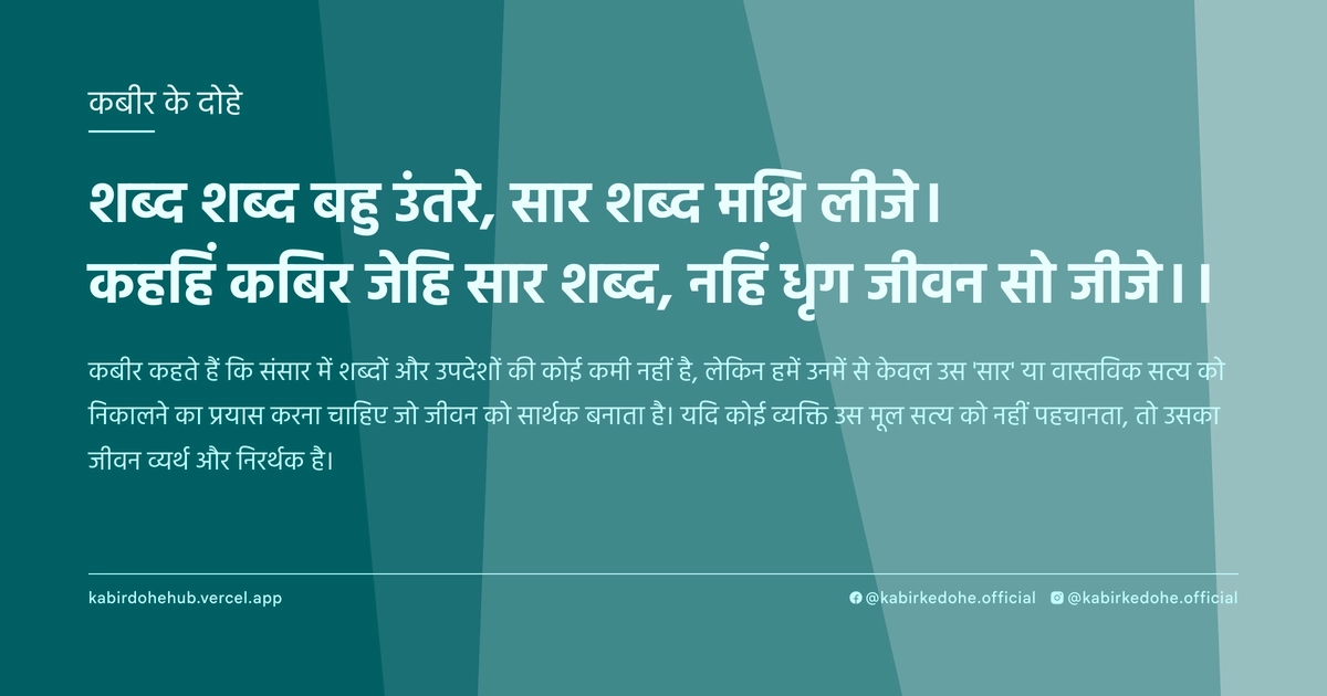 शब्द शब्द बहु उंतरे, सार शब्द मथि लीजे। कहहिं कबिर जेहि सार शब्द, नहिं धृग जीवन सो जीजे।।