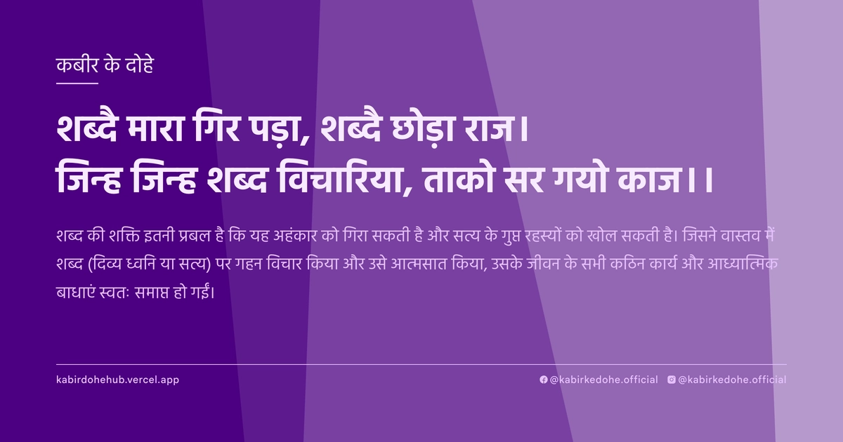 शब्दै मारा गिर पड़ा, शब्दै छोड़ा राज। जिन्ह जिन्ह शब्द विचारिया, ताको सर गयो काज।।